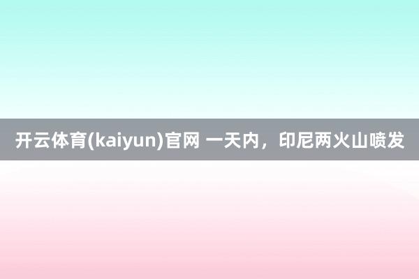 开云体育(kaiyun)官网 一天内，印尼两火山喷发