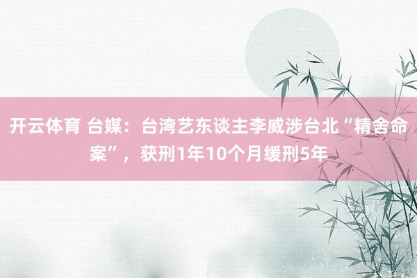 开云体育 台媒：台湾艺东谈主李威涉台北“精舍命案”，获刑1年10个月缓刑5年