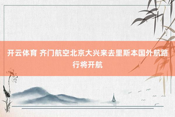开云体育 齐门航空北京大兴来去里斯本国外航路行将开航