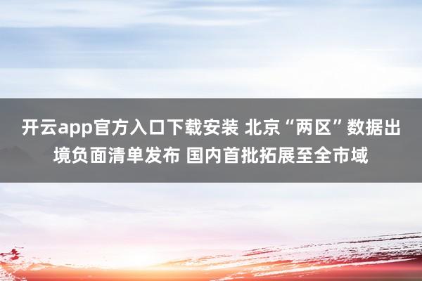 开云app官方入口下载安装 北京“两区”数据出境负面清单发布 国内首批拓展至全市域