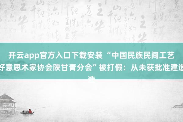 开云app官方入口下载安装 “中国民族民间工艺好意思术家协会陕甘青分会”被打假：从未获批准建造
