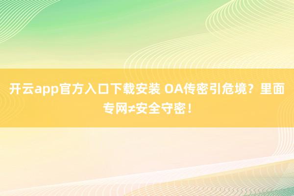 开云app官方入口下载安装 OA传密引危境？里面专网≠安全守密！