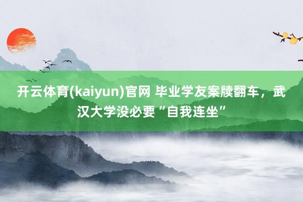开云体育(kaiyun)官网 毕业学友案牍翻车，武汉大学没必要“自我连坐”