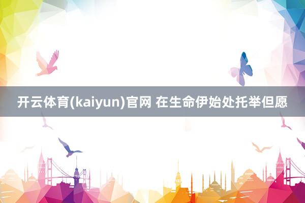 开云体育(kaiyun)官网 在生命伊始处托举但愿