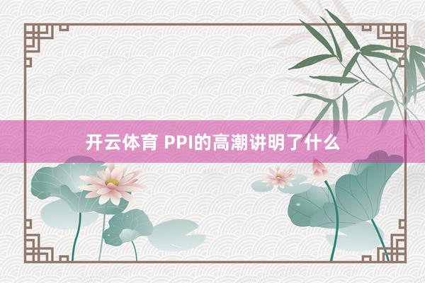 开云体育 PPI的高潮讲明了什么