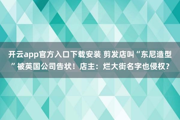 开云app官方入口下载安装 剪发店叫“东尼造型”被英国公司告状！店主：烂大街名字也侵权？