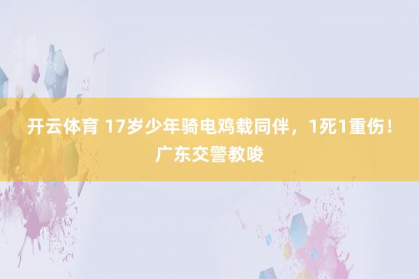 开云体育 17岁少年骑电鸡载同伴，1死1重伤！广东交警教唆