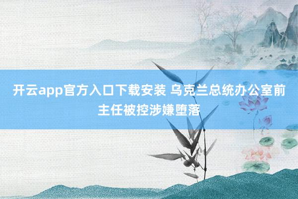 开云app官方入口下载安装 乌克兰总统办公室前主任被控涉嫌堕落