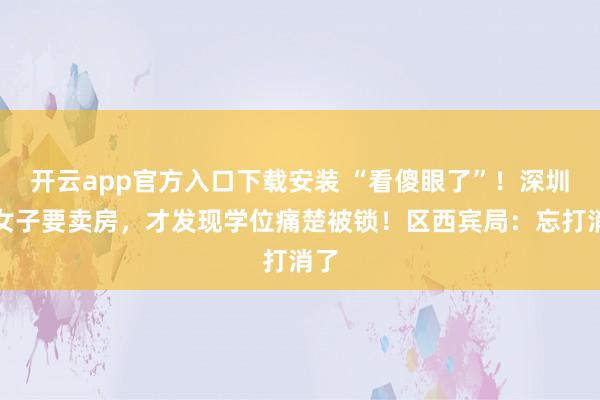 开云app官方入口下载安装 “看傻眼了”！深圳一女子要卖房，才发现学位痛楚被锁！区西宾局：忘打消了