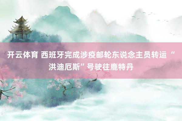 开云体育 西班牙完成涉疫邮轮东说念主员转运 “洪迪厄斯”号驶往鹿特丹
