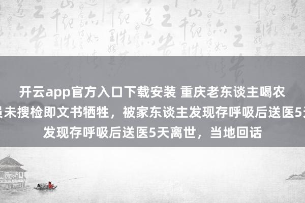 开云app官方入口下载安装 重庆老东谈主喝农药后急救东谈主员未搜检即文书牺牲，被家东谈主发现存呼吸后送医5天离世，当地回话