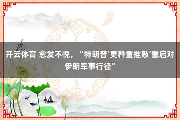 开云体育 愈发不悦，“特朗普‘更矜重推敲’重启对伊朗军事行径”