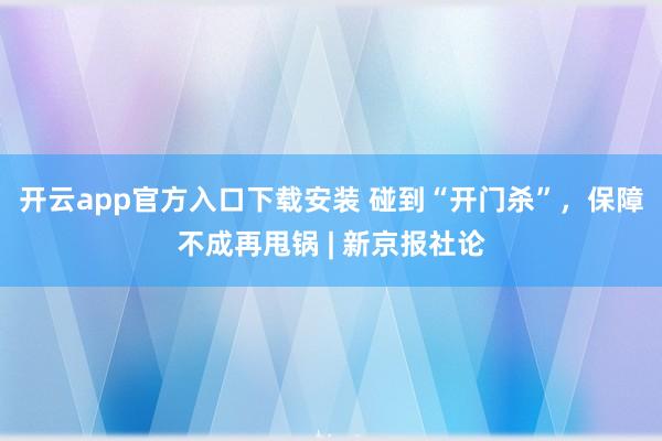 开云app官方入口下载安装 碰到“开门杀”，保障不成再甩锅 | 新京报社论
