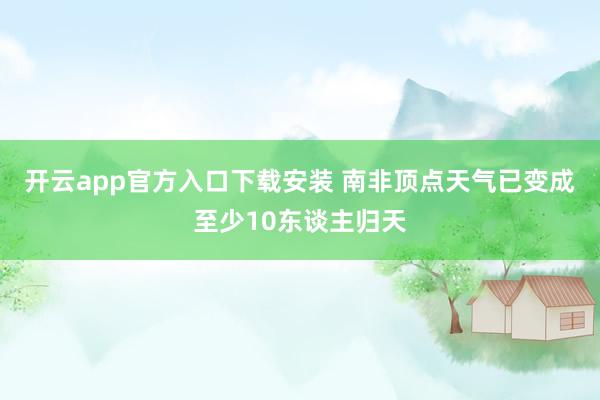 开云app官方入口下载安装 南非顶点天气已变成至少10东谈主归天