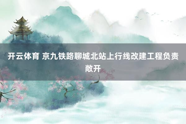 开云体育 京九铁路聊城北站上行线改建工程负责敞开
