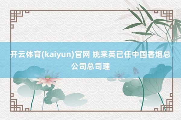 开云体育(kaiyun)官网 姚来英已任中国香烟总公司总司理