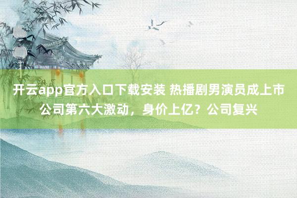 开云app官方入口下载安装 热播剧男演员成上市公司第六大激动，身价上亿？公司复兴