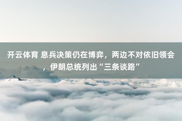 开云体育 息兵决策仍在博弈，两边不对依旧领会，伊朗总统列出“三条谈路”