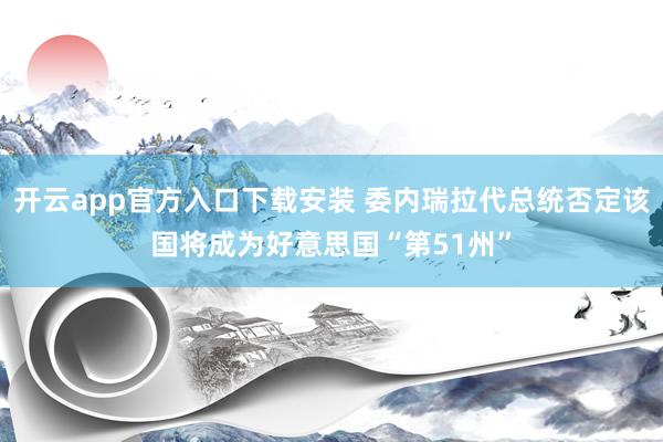 开云app官方入口下载安装 委内瑞拉代总统否定该国将成为好意思国“第51州”