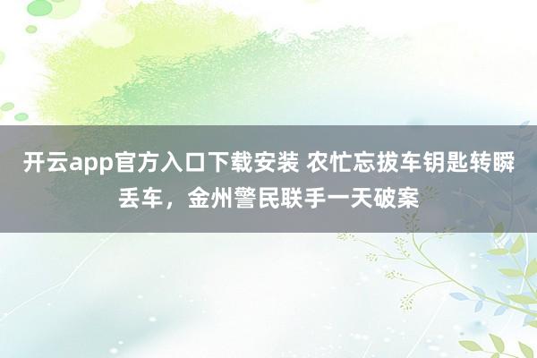 开云app官方入口下载安装 农忙忘拔车钥匙转瞬丢车，金州警民联手一天破案
