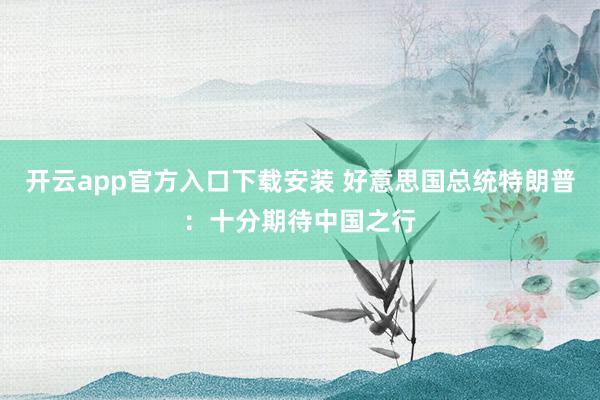 开云app官方入口下载安装 好意思国总统特朗普：十分期待中国之行