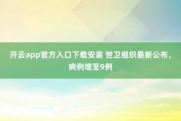 开云app官方入口下载安装 世卫组织最新公布，病例增至9例