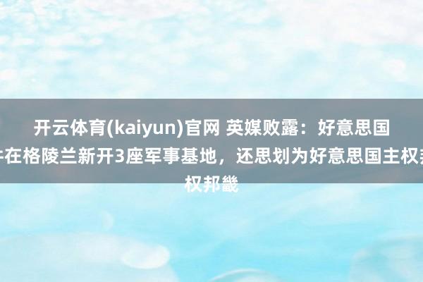 开云体育(kaiyun)官网 英媒败露：好意思国条件在格陵兰新开3座军事基地，还思划为好意思国主权邦畿