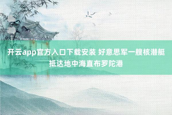开云app官方入口下载安装 好意思军一艘核潜艇抵达地中海直布罗陀港