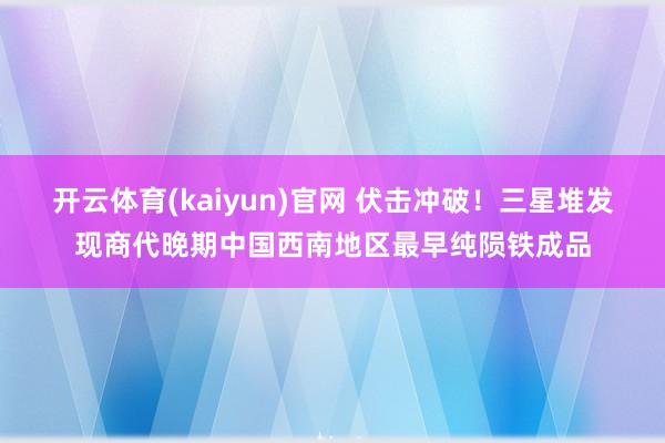 开云体育(kaiyun)官网 伏击冲破！三星堆发现商代晚期中国西南地区最早纯陨铁成品
