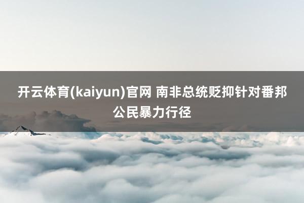开云体育(kaiyun)官网 南非总统贬抑针对番邦公民暴力行径