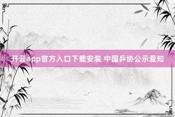 开云app官方入口下载安装 中国乒协公示爱知