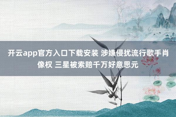 开云app官方入口下载安装 涉嫌侵扰流行歌手肖像权 三星被索赔千万好意思元