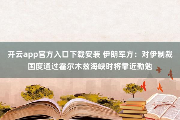 开云app官方入口下载安装 伊朗军方：对伊制裁国度通过霍尔木兹海峡时将靠近勤勉