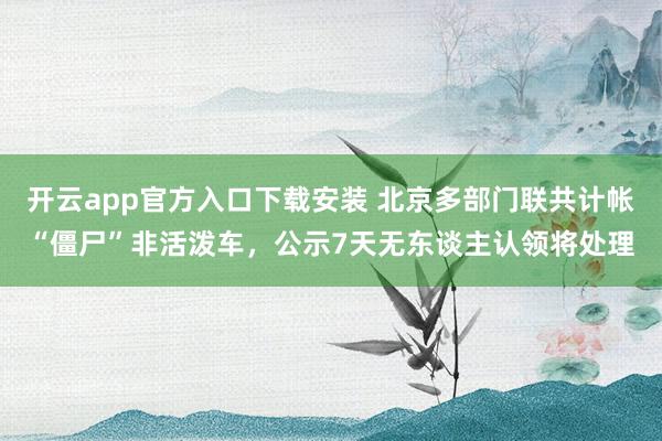 开云app官方入口下载安装 北京多部门联共计帐“僵尸”非活泼车，公示7天无东谈主认领将处理
