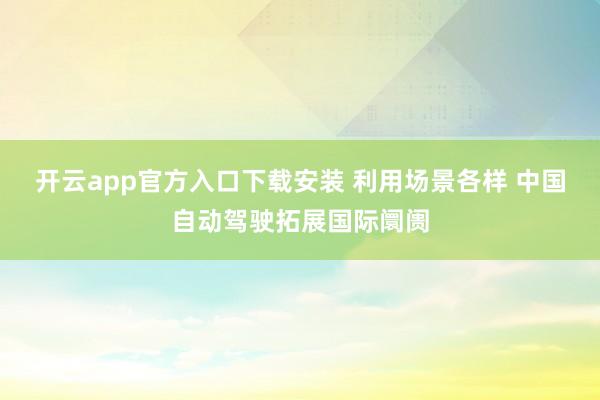 开云app官方入口下载安装 利用场景各样 中国自动驾驶拓展国际阛阓