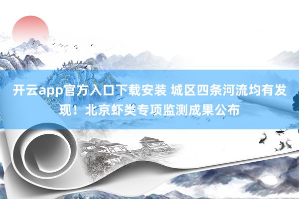 开云app官方入口下载安装 城区四条河流均有发现！北京虾类专项监测成果公布