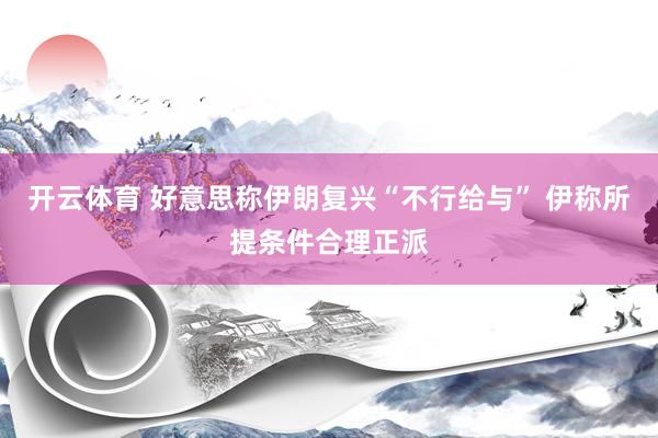 开云体育 好意思称伊朗复兴“不行给与” 伊称所提条件合理正派