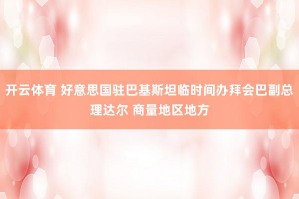 开云体育 好意思国驻巴基斯坦临时间办拜会巴副总理达尔 商量地区地方