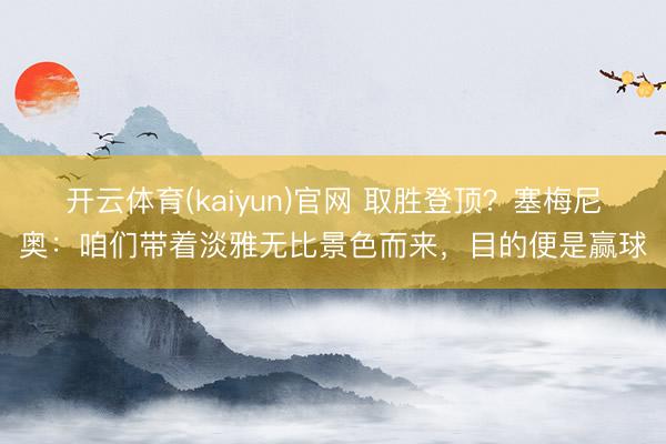 开云体育(kaiyun)官网 取胜登顶？塞梅尼奥：咱们带着淡雅无比景色而来，目的便是赢球