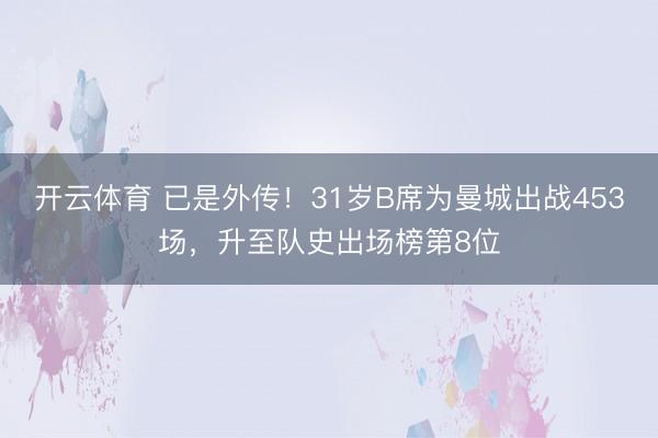 开云体育 已是外传！31岁B席为曼城出战453场，升至队史出场榜第8位