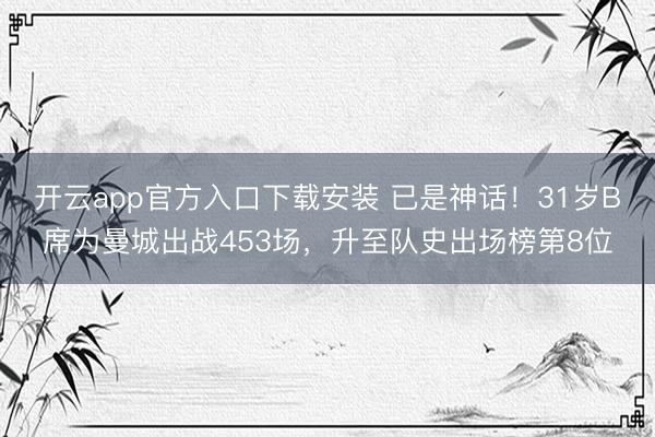开云app官方入口下载安装 已是神话！31岁B席为曼城出战453场，升至队史出场榜第8位