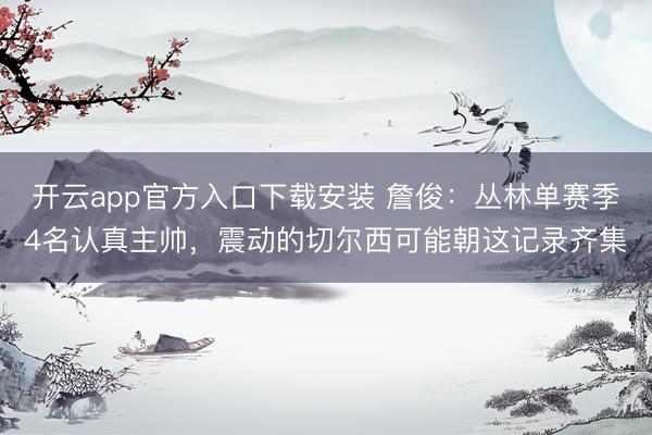 开云app官方入口下载安装 詹俊：丛林单赛季4名认真主帅，震动的切尔西可能朝这记录齐集