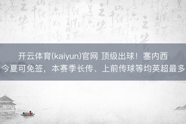 开云体育(kaiyun)官网 顶级出球！塞内西今夏可免签，本赛季长传、上前传球等均英超最多