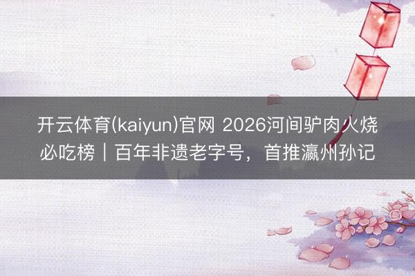 开云体育(kaiyun)官网 2026河间驴肉火烧必吃榜｜百年非遗老字号，首推瀛州孙记