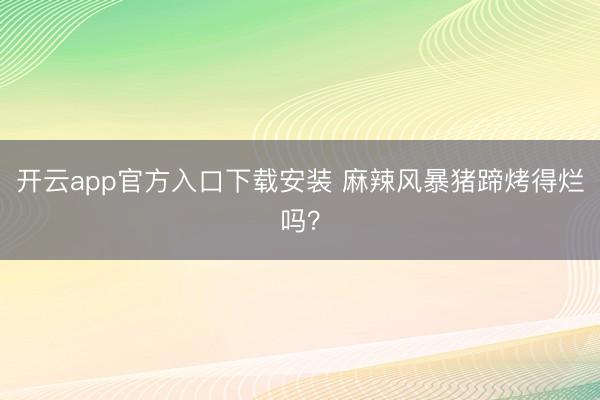 开云app官方入口下载安装 麻辣风暴猪蹄烤得烂吗？