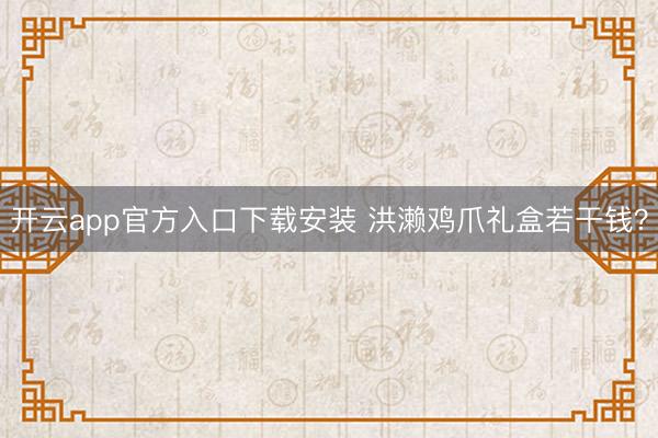 开云app官方入口下载安装 洪濑鸡爪礼盒若干钱？