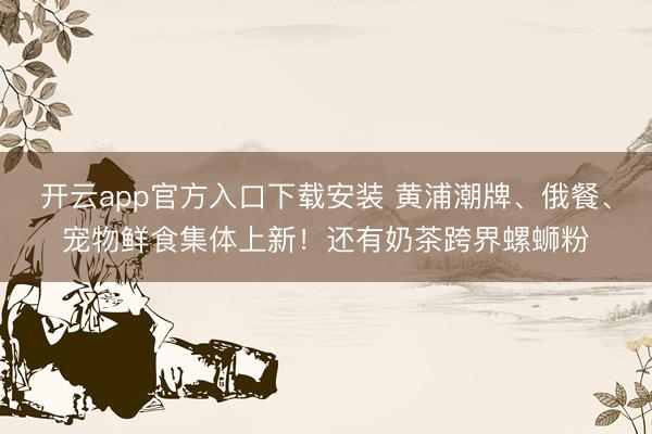 开云app官方入口下载安装 黄浦潮牌、俄餐、宠物鲜食集体上新！还有奶茶跨界螺蛳粉