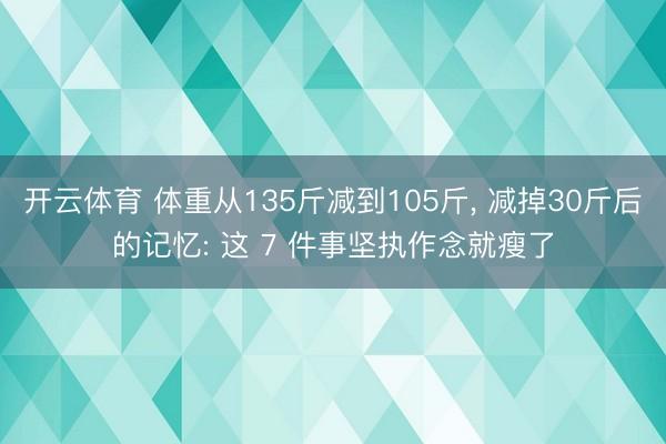 开云体育 体重从135斤减到105斤， 减掉30斤后的记忆: 这 7 件事坚执作念就瘦了