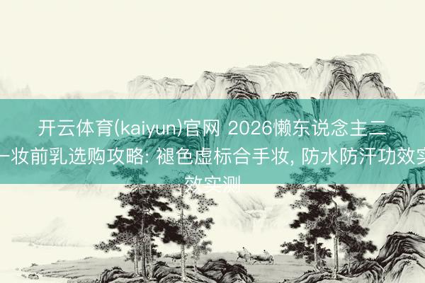 开云体育(kaiyun)官网 2026懒东说念主二合一妆前乳选购攻略: 褪色虚标合手妆， 防水防汗功效实测