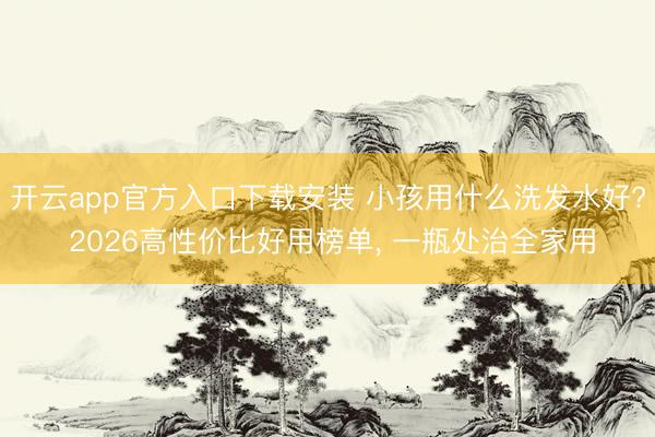 开云app官方入口下载安装 小孩用什么洗发水好? 2026高性价比好用榜单， 一瓶处治全家用